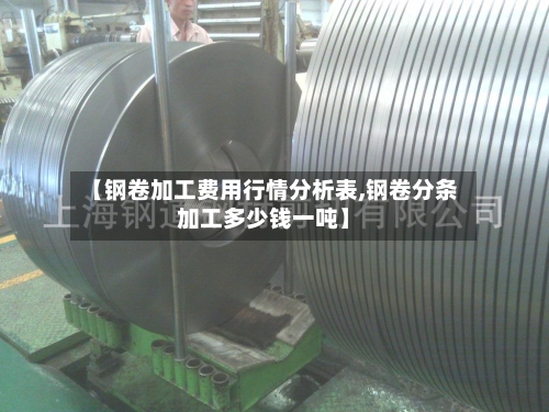 【钢卷加工费用行情分析表,钢卷分条加工多少钱一吨】-第1张图片