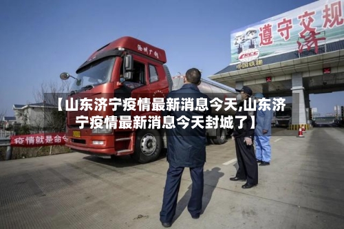 【山东济宁疫情最新消息今天,山东济宁疫情最新消息今天封城了】