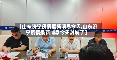 【山东济宁疫情最新消息今天,山东济宁疫情最新消息今天封城了】-第2张图片