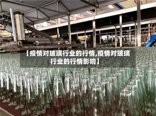 【疫情对玻璃行业的行情,疫情对玻璃行业的行情影响】-第1张图片