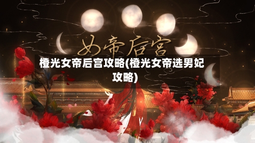 橙光女帝后宫攻略(橙光女帝选男妃攻略)-第1张图片