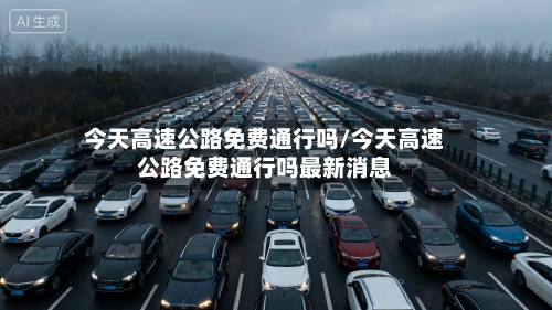 今天高速公路免费通行吗/今天高速公路免费通行吗最新消息