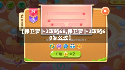 【保卫萝卜2攻略68,保卫萝卜2攻略60怎么过】