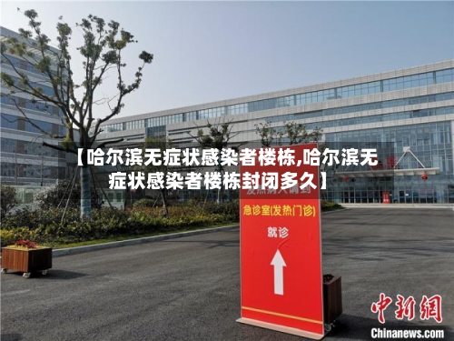 【哈尔滨无症状感染者楼栋,哈尔滨无症状感染者楼栋封闭多久】