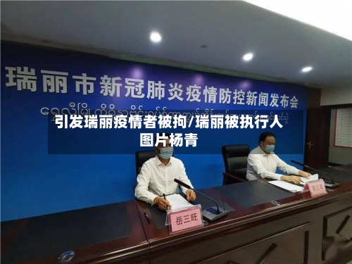 引发瑞丽疫情者被拘/瑞丽被执行人图片杨青