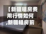 【新疆租房费用行情如何,新疆租房前十平台】