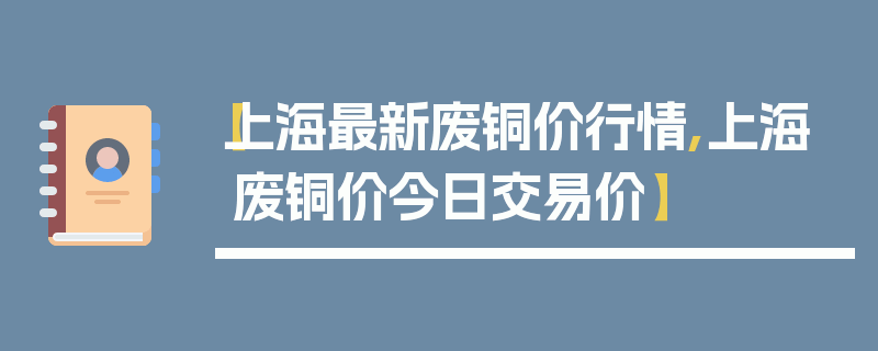 【上海最新废铜价行情,上海废铜价今日交易价】