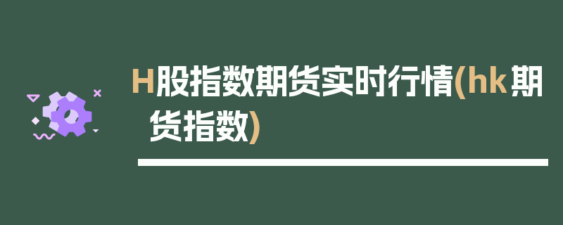 H股指数期货实时行情(hk期货指数)
