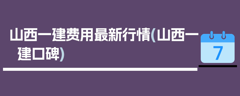山西一建费用最新行情(山西一建口碑)