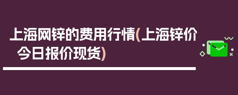 上海网锌的费用行情(上海锌价今日报价现货)