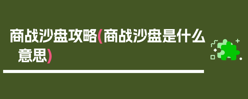 商战沙盘攻略(商战沙盘是什么意思)