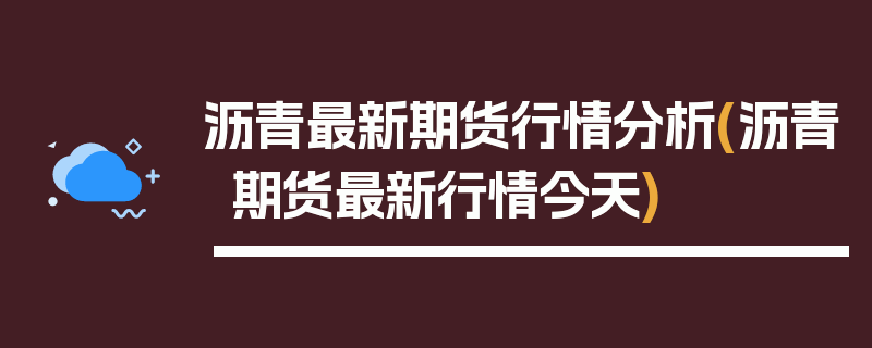 沥青最新期货行情分析(沥青期货最新行情今天)
