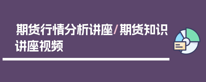期货行情分析讲座/期货知识讲座视频