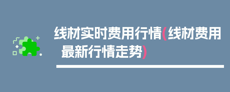 线材实时费用行情(线材费用最新行情走势)