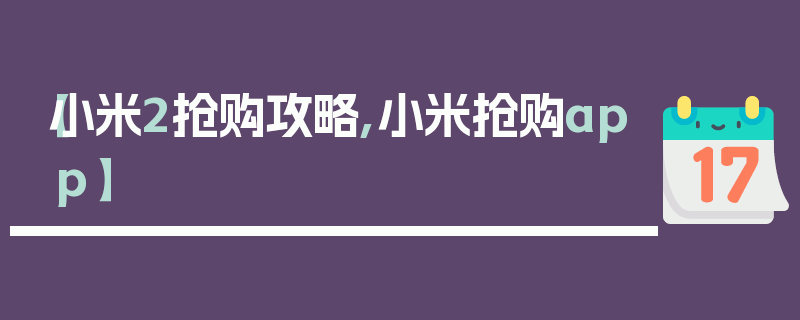 【小米2抢购攻略,小米抢购app】