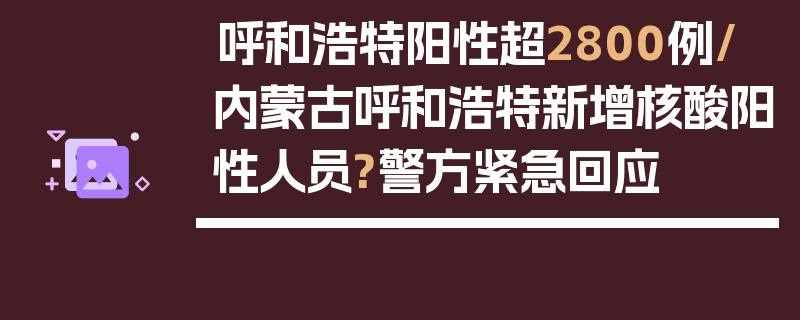 呼和浩特阳性超2800例/内蒙古呼和浩特新增核酸阳性人员?警方紧急回应