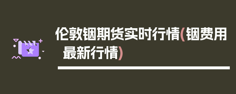 伦敦铟期货实时行情(铟费用最新行情)