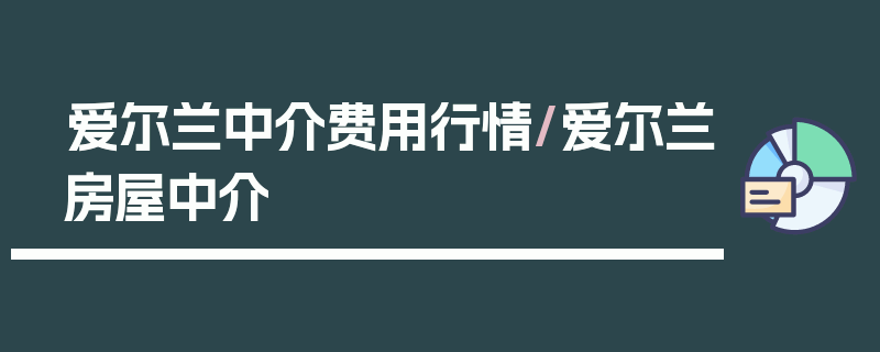 爱尔兰中介费用行情/爱尔兰房屋中介