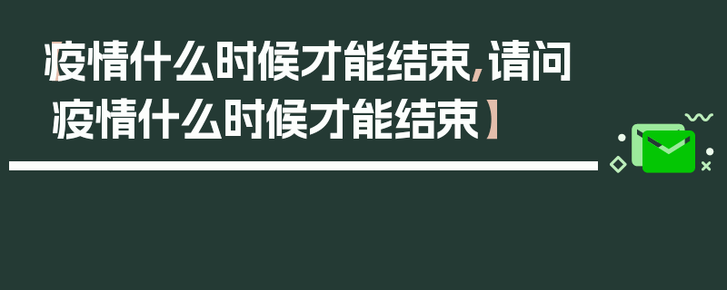【疫情什么时候才能结束,请问疫情什么时候才能结束】