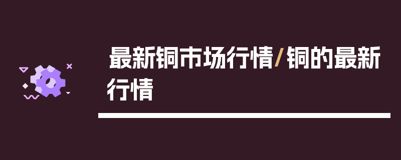 最新铜市场行情/铜的最新行情