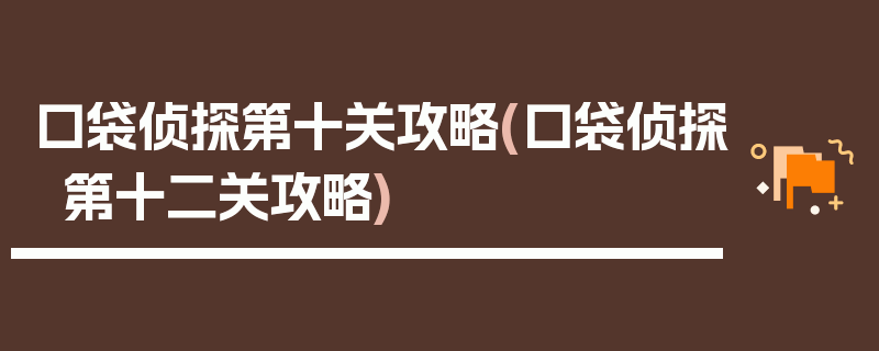 口袋侦探第十关攻略(口袋侦探第十二关攻略)