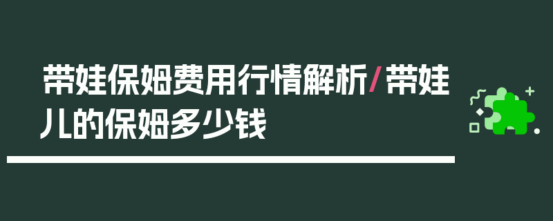 带娃保姆费用行情解析/带娃儿的保姆多少钱