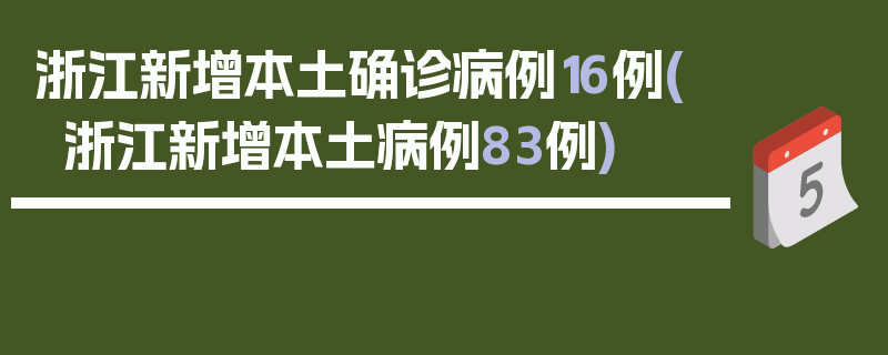 浙江新增本土确诊病例16例(浙江新增本土病例83例)